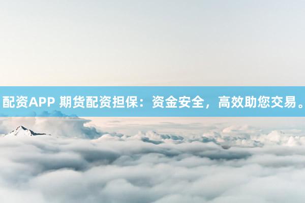 配资APP 期货配资担保：资金安全，高效助您交易。