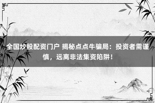 全国炒股配资门户 揭秘点点牛骗局：投资者需谨慎，远离非法集资陷阱！