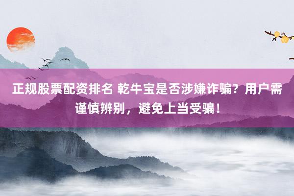 正规股票配资排名 乾牛宝是否涉嫌诈骗？用户需谨慎辨别，避免上当受骗！