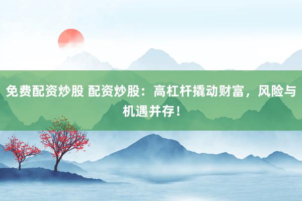免费配资炒股 配资炒股：高杠杆撬动财富，风险与机遇并存！