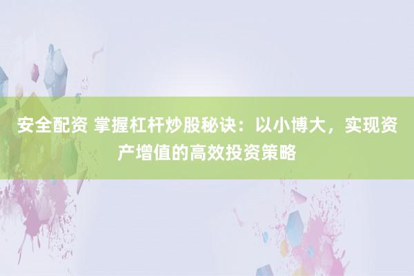 安全配资 掌握杠杆炒股秘诀：以小博大，实现资产增值的高效投资策略