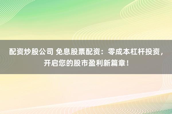 配资炒股公司 免息股票配资：零成本杠杆投资，开启您的股市盈利新篇章！