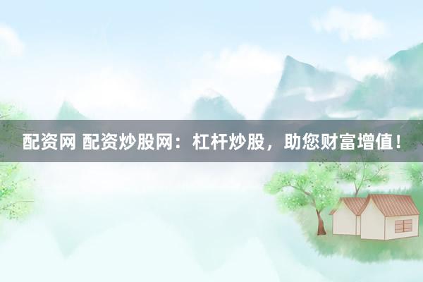 配资网 配资炒股网：杠杆炒股，助您财富增值！