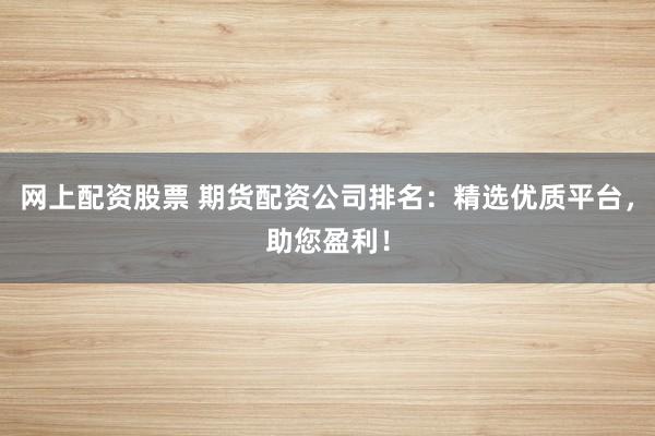 网上配资股票 期货配资公司排名：精选优质平台，助您盈利！