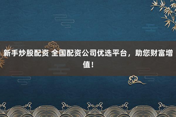 新手炒股配资 全国配资公司优选平台，助您财富增值！