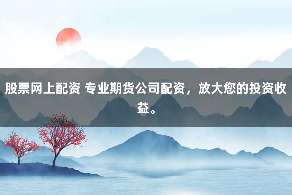 股票网上配资 专业期货公司配资，放大您的投资收益。