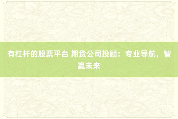 有杠杆的股票平台 期货公司投顾：专业导航，智赢未来