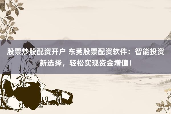 股票炒股配资开户 东莞股票配资软件：智能投资新选择，轻松实现资金增值！