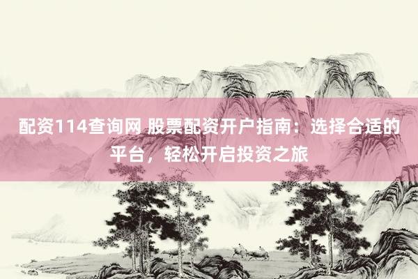 配资114查询网 股票配资开户指南：选择合适的平台，轻松开启投资之旅