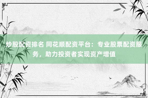 炒股配资排名 同花顺配资平台：专业股票配资服务，助力投资者实现资产增值