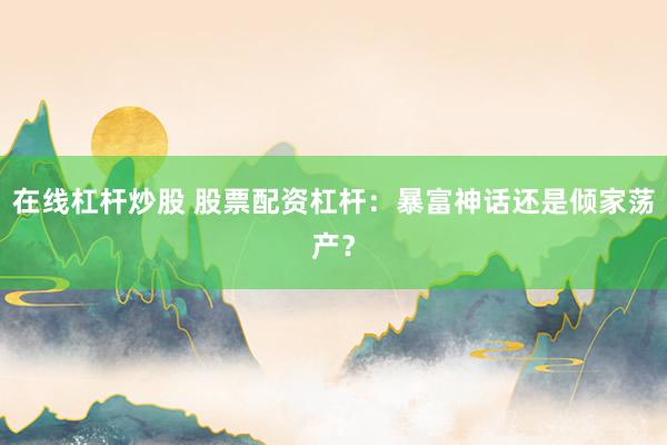 在线杠杆炒股 股票配资杠杆：暴富神话还是倾家荡产？
