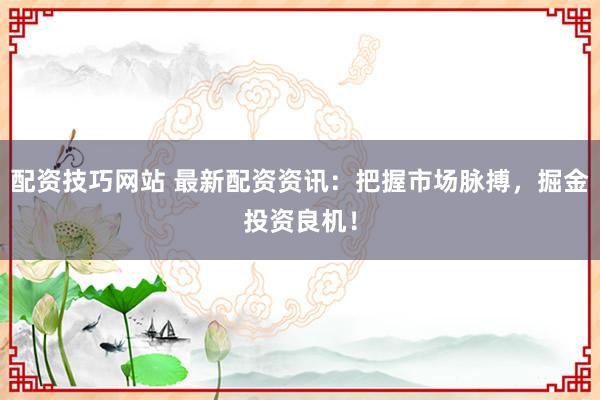 配资技巧网站 最新配资资讯：把握市场脉搏，掘金投资良机！