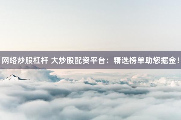 网络炒股杠杆 大炒股配资平台：精选榜单助您掘金！