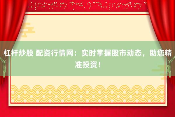 杠杆炒股 配资行情网：实时掌握股市动态，助您精准投资！