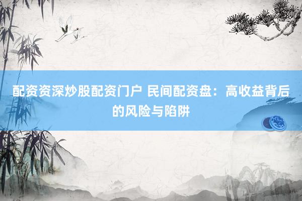 配资资深炒股配资门户 民间配资盘：高收益背后的风险与陷阱