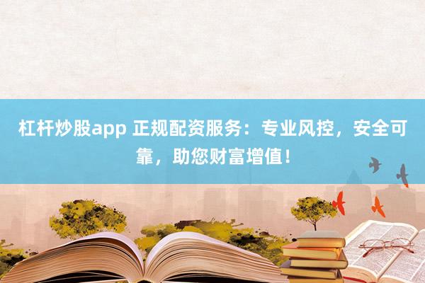杠杆炒股app 正规配资服务：专业风控，安全可靠，助您财富增值！