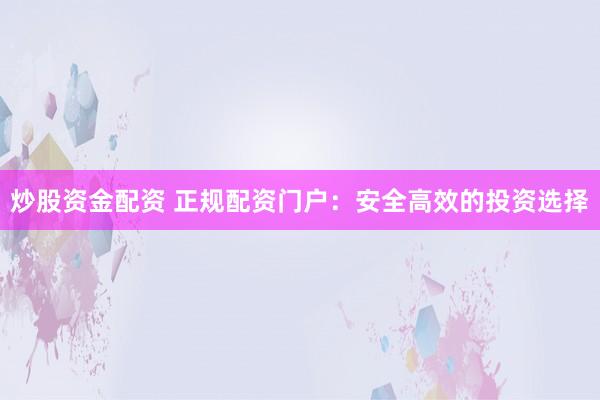 炒股资金配资 正规配资门户：安全高效的投资选择