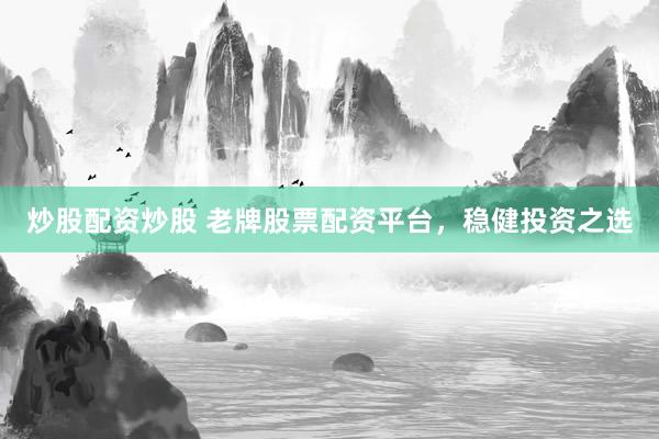 炒股配资炒股 老牌股票配资平台，稳健投资之选
