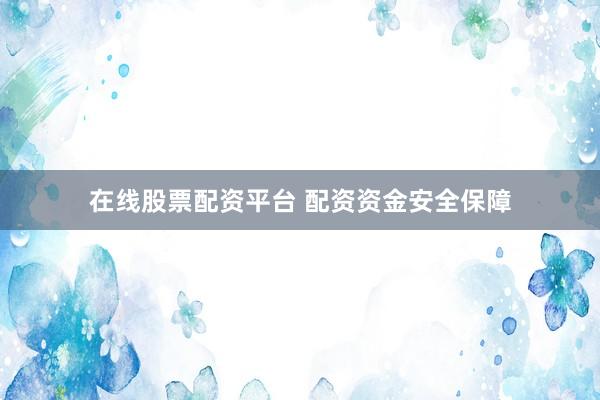 在线股票配资平台 配资资金安全保障