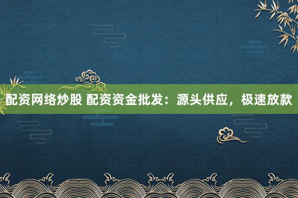 配资网络炒股 配资资金批发：源头供应，极速放款