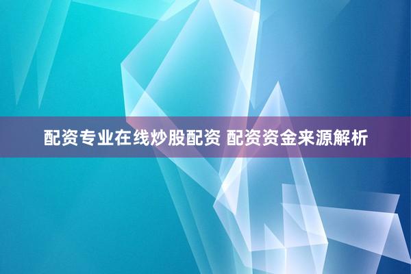 配资专业在线炒股配资 配资资金来源解析