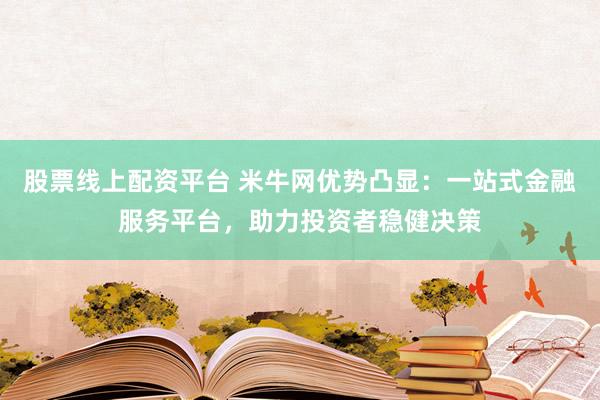 股票线上配资平台 米牛网优势凸显：一站式金融服务平台，助力投资者稳健决策