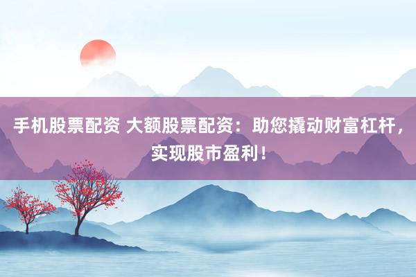 手机股票配资 大额股票配资：助您撬动财富杠杆，实现股市盈利！