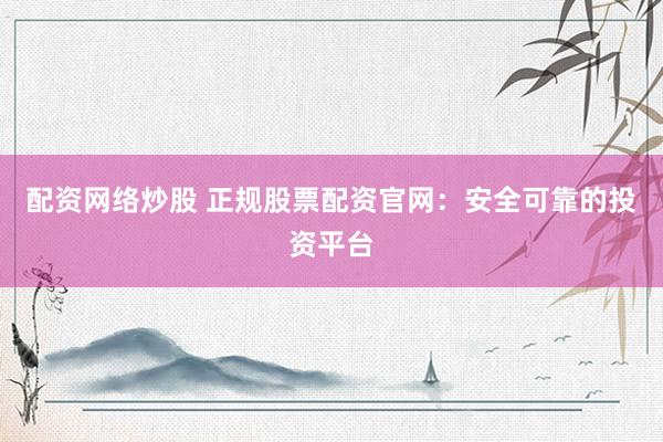 配资网络炒股 正规股票配资官网：安全可靠的投资平台