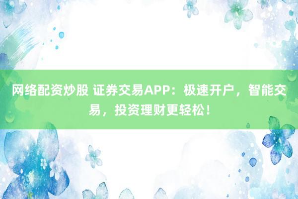 网络配资炒股 证券交易APP：极速开户，智能交易，投资理财更轻松！