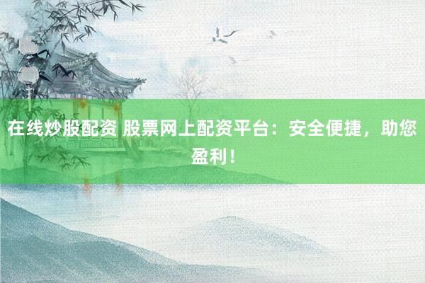 在线炒股配资 股票网上配资平台：安全便捷，助您盈利！
