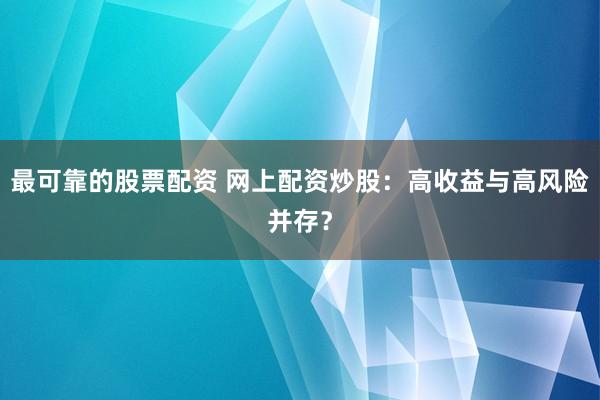 最可靠的股票配资 网上配资炒股：高收益与高风险并存？