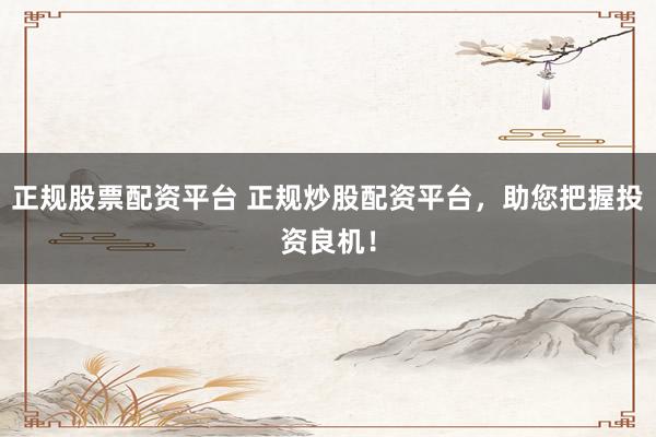 正规股票配资平台 正规炒股配资平台，助您把握投资良机！
