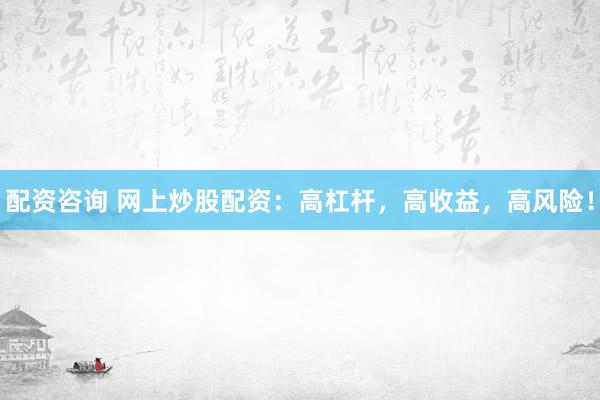 配资咨询 网上炒股配资：高杠杆，高收益，高风险！