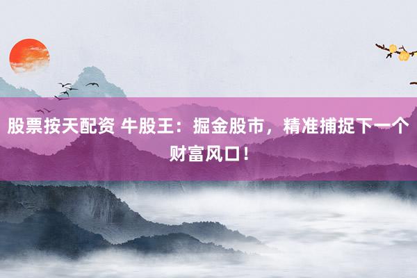 股票按天配资 牛股王：掘金股市，精准捕捉下一个财富风口！