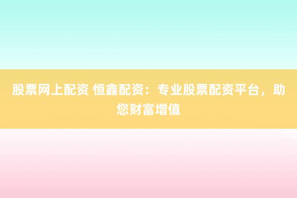 股票网上配资 恒鑫配资：专业股票配资平台，助您财富增值
