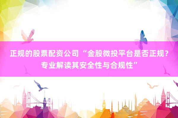 正规的股票配资公司 “金股微投平台是否正规？专业解读其安全性与合规性”