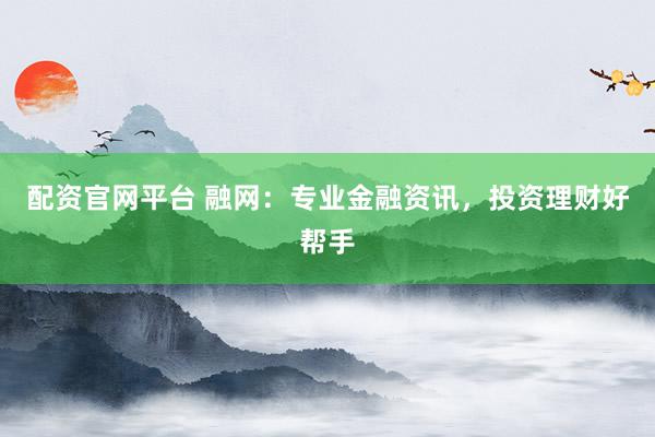 配资官网平台 融网：专业金融资讯，投资理财好帮手
