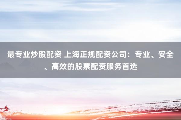 最专业炒股配资 上海正规配资公司：专业、安全、高效的股票配资服务首选
