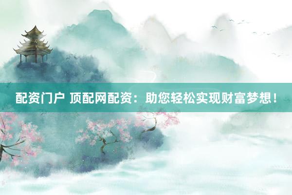 配资门户 顶配网配资：助您轻松实现财富梦想！
