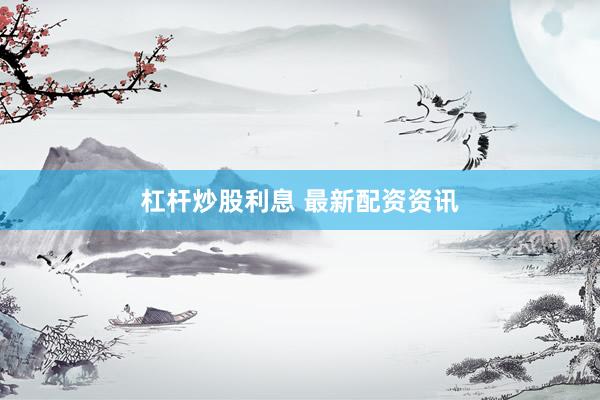 杠杆炒股利息 最新配资资讯