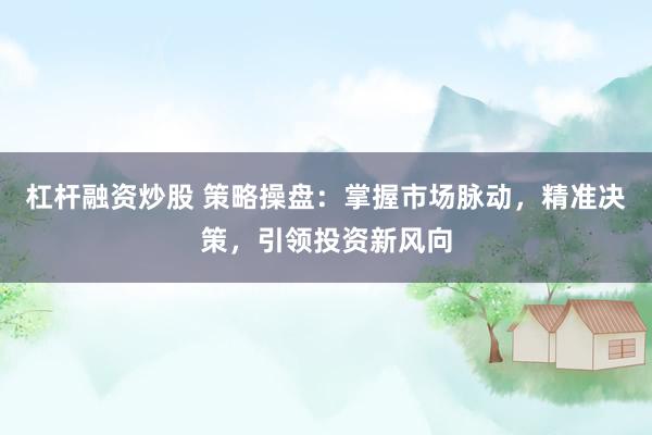 杠杆融资炒股 策略操盘：掌握市场脉动，精准决策，引领投资新风向