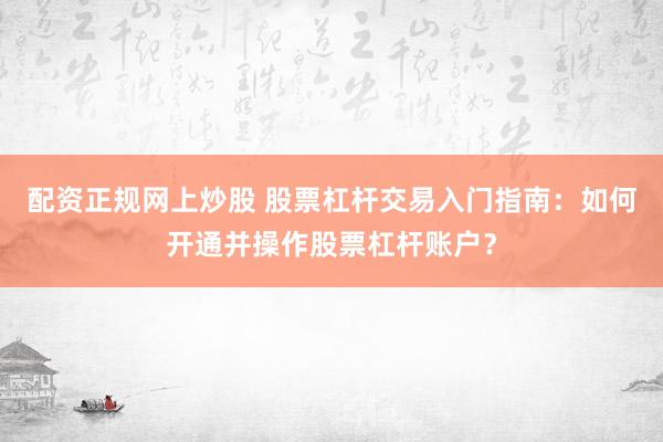 配资正规网上炒股 股票杠杆交易入门指南：如何开通并操作股票杠杆账户？