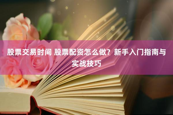 股票交易时间 股票配资怎么做？新手入门指南与实战技巧