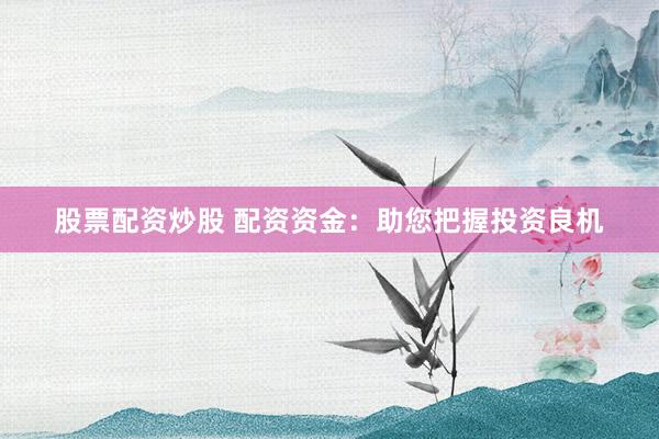 股票配资炒股 配资资金：助您把握投资良机