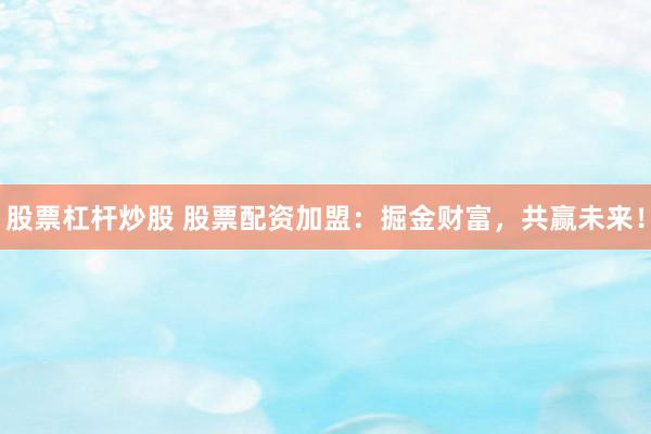 股票杠杆炒股 股票配资加盟：掘金财富，共赢未来！
