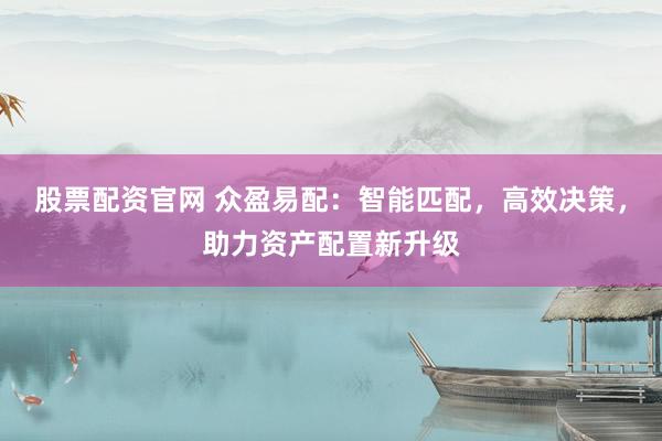 股票配资官网 众盈易配：智能匹配，高效决策，助力资产配置新升级