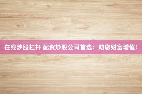 在线炒股杠杆 配资炒股公司首选：助您财富增值！