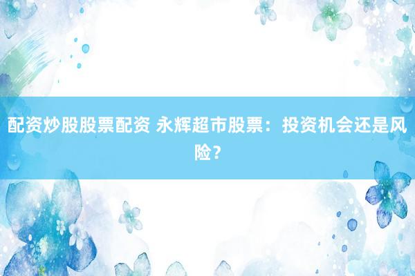 配资炒股股票配资 永辉超市股票：投资机会还是风险？