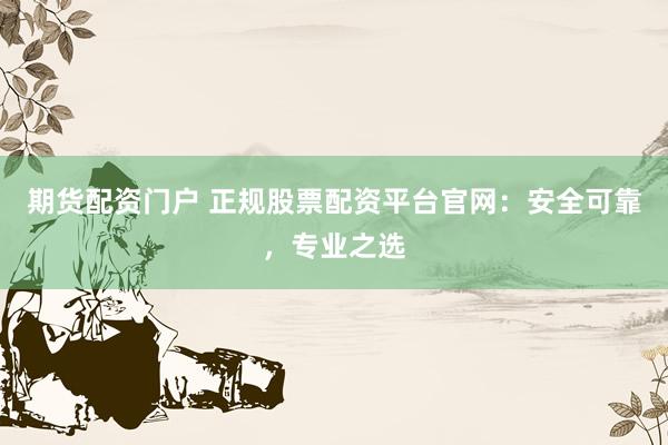 期货配资门户 正规股票配资平台官网：安全可靠，专业之选