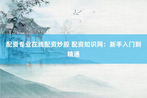 配资专业在线配资炒股 配资知识网：新手入门到精通